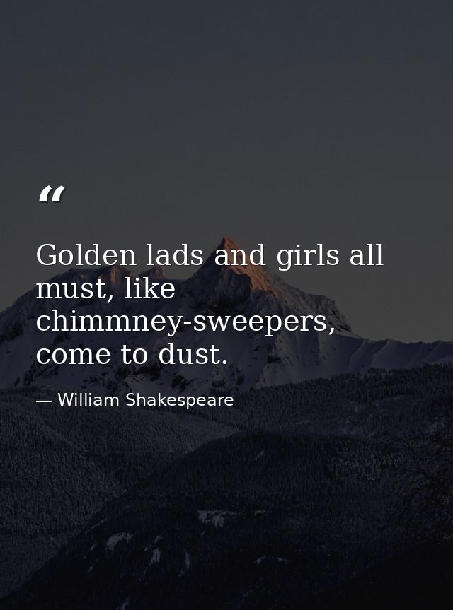 Golden lads and girls all must, like chimmney-sweepers, come to dust. — William Shakespeare