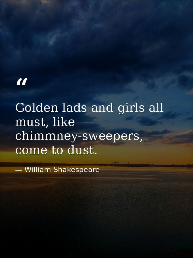 Golden lads and girls all must, like chimmney-sweepers, come to dust. — William Shakespeare