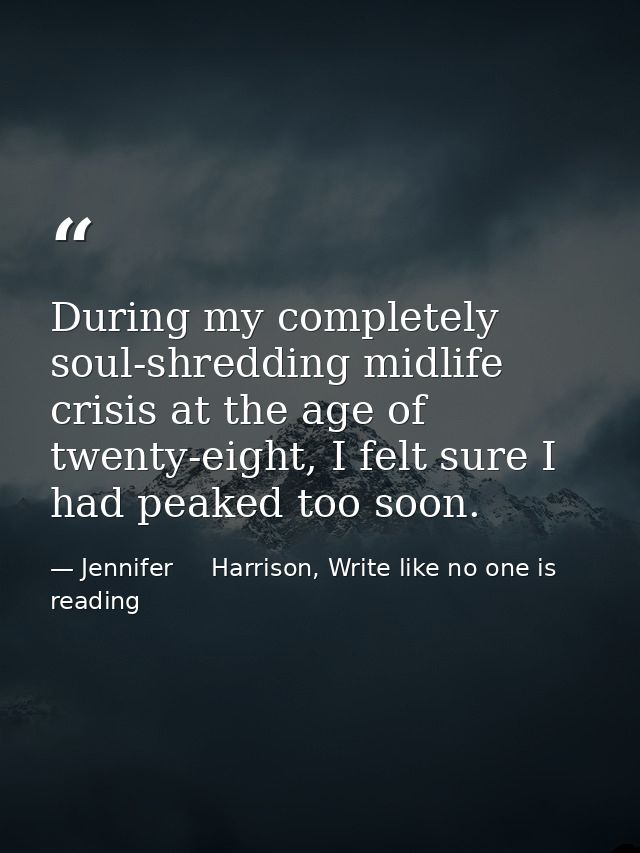 During my completely soul-shredding midlife crisis at the age of twenty-eight, I felt sure I had peaked too soon. — Jennifer     Harrison, Write like no one is reading