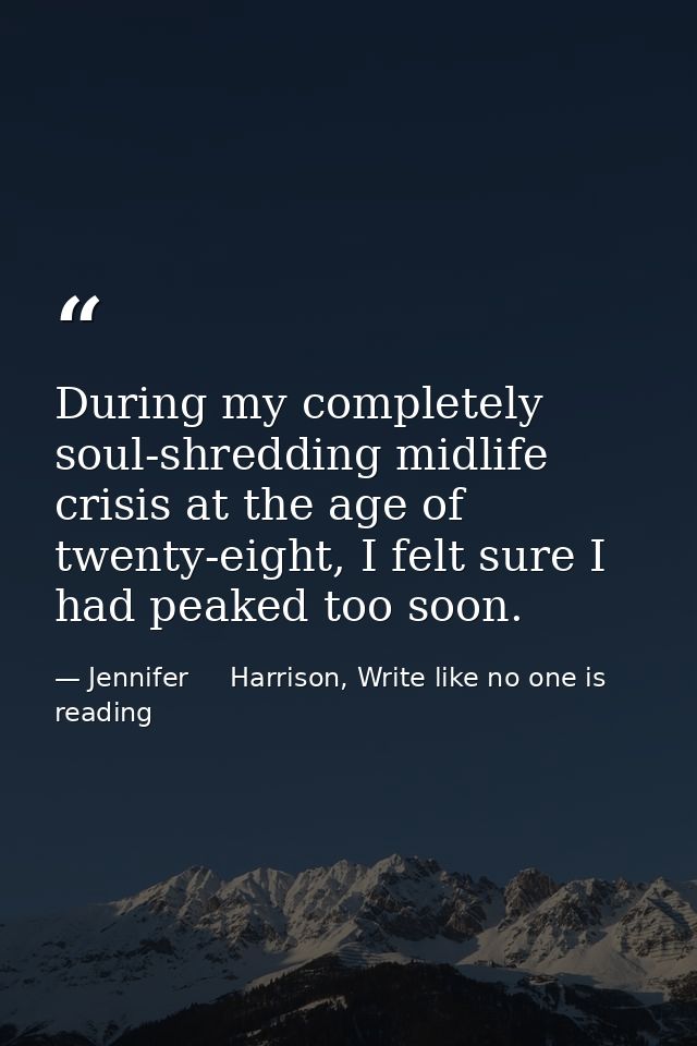 During my completely soul-shredding midlife crisis at the age of twenty-eight, I felt sure I had peaked too soon. — Jennifer     Harrison, Write like no one is reading