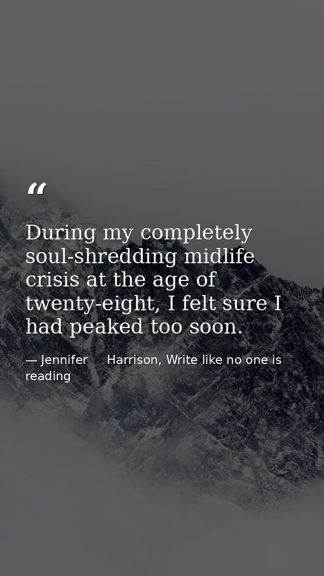 During my completely soul-shredding midlife crisis at the age of twenty-eight, I felt sure I had peaked too soon. — Jennifer     Harrison, Write like no one is reading