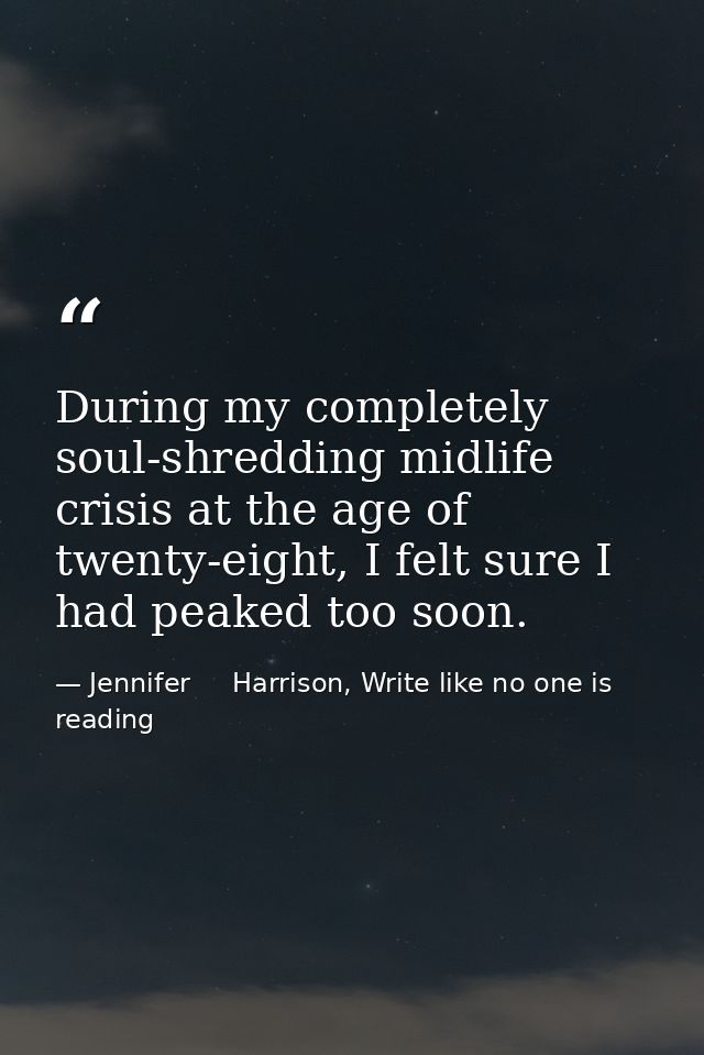 During my completely soul-shredding midlife crisis at the age of twenty-eight, I felt sure I had peaked too soon. — Jennifer     Harrison, Write like no one is reading