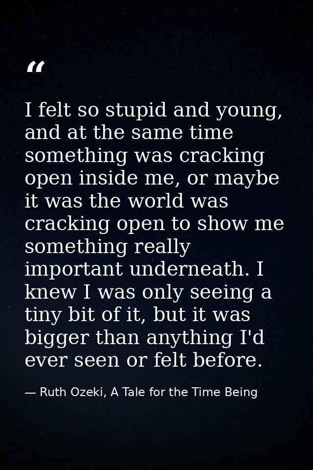 I felt so stupid and young, and at the same time something was cracking open inside me, or maybe it was the world was cr — Ruth Ozeki, A Tale for the Time Being