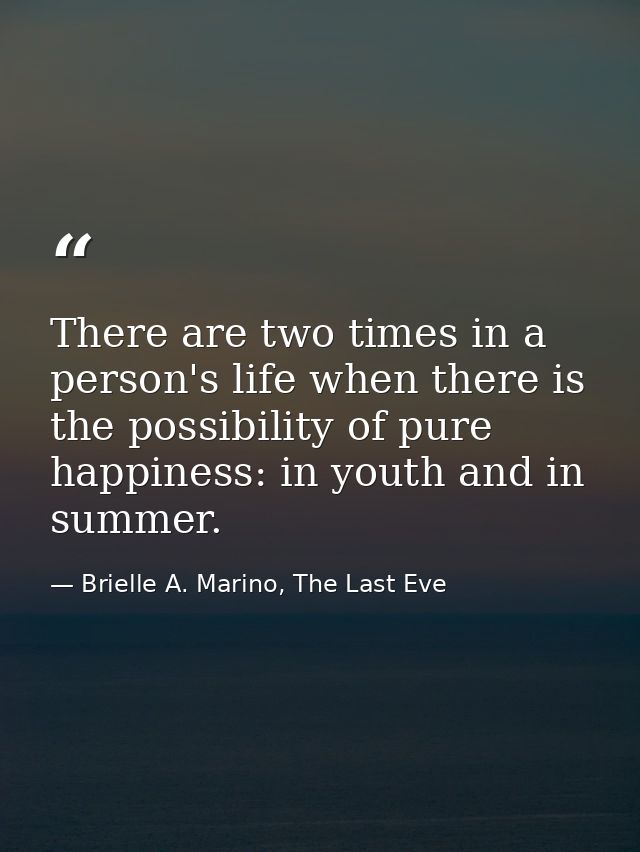 There are two times in a person's life when there is the possibility of pure happiness: in youth and in summer. — Brielle A. Marino, The Last Eve