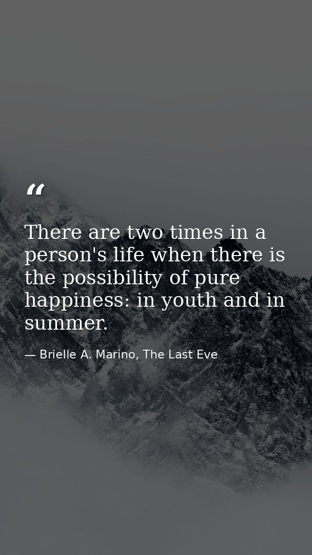There are two times in a person's life when there is the possibility of pure happiness: in youth and in summer. — Brielle A. Marino, The Last Eve