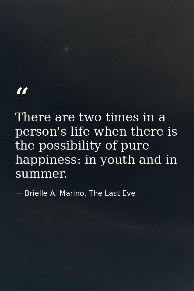There are two times in a person's life when there is the possibility of pure happiness: in youth and in summer. — Brielle A. Marino, The Last Eve