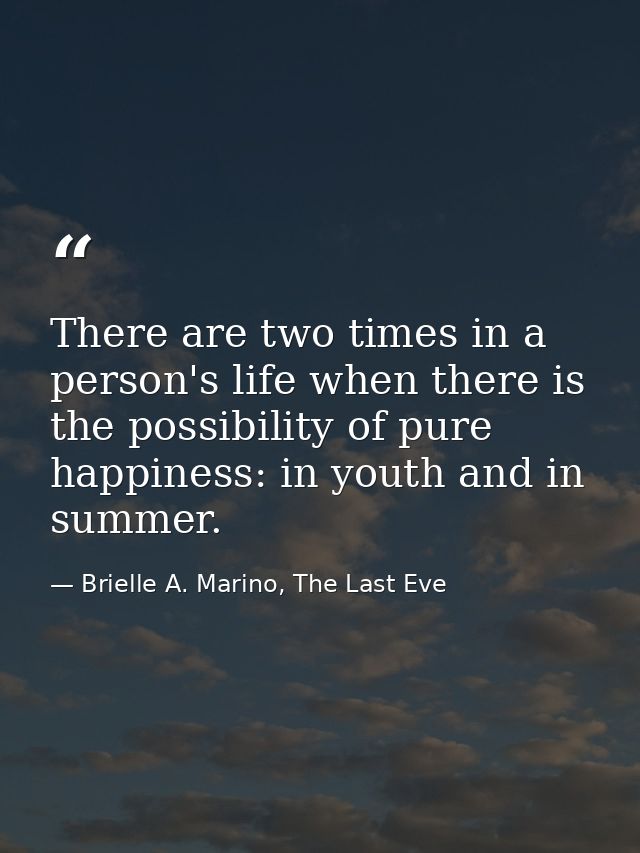 There are two times in a person's life when there is the possibility of pure happiness: in youth and in summer. — Brielle A. Marino, The Last Eve