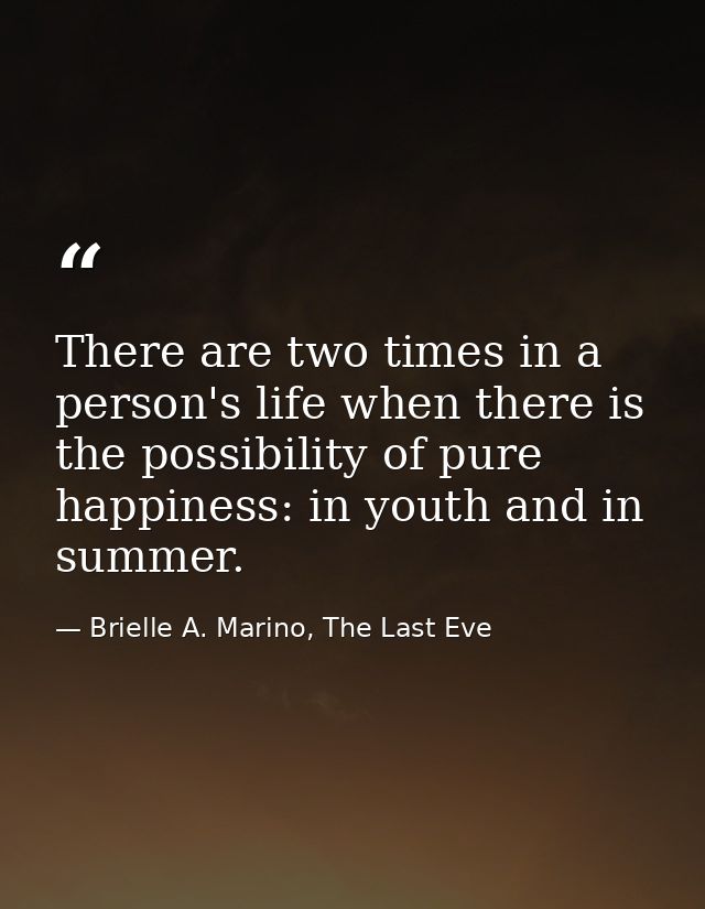 There are two times in a person's life when there is the possibility of pure happiness: in youth and in summer. — Brielle A. Marino, The Last Eve