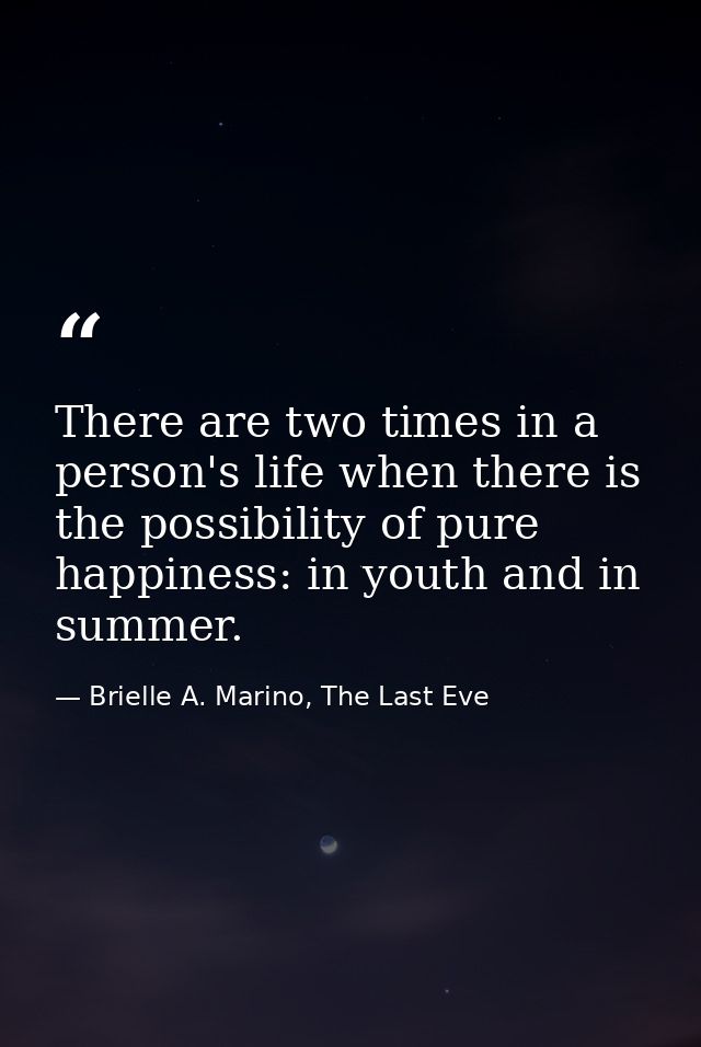 There are two times in a person's life when there is the possibility of pure happiness: in youth and in summer. — Brielle A. Marino, The Last Eve