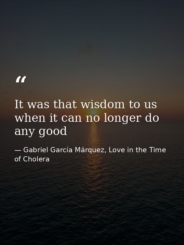 It was that wisdom to us when it can no longer do any good — Gabriel García Márquez, Love in the Time of Cholera