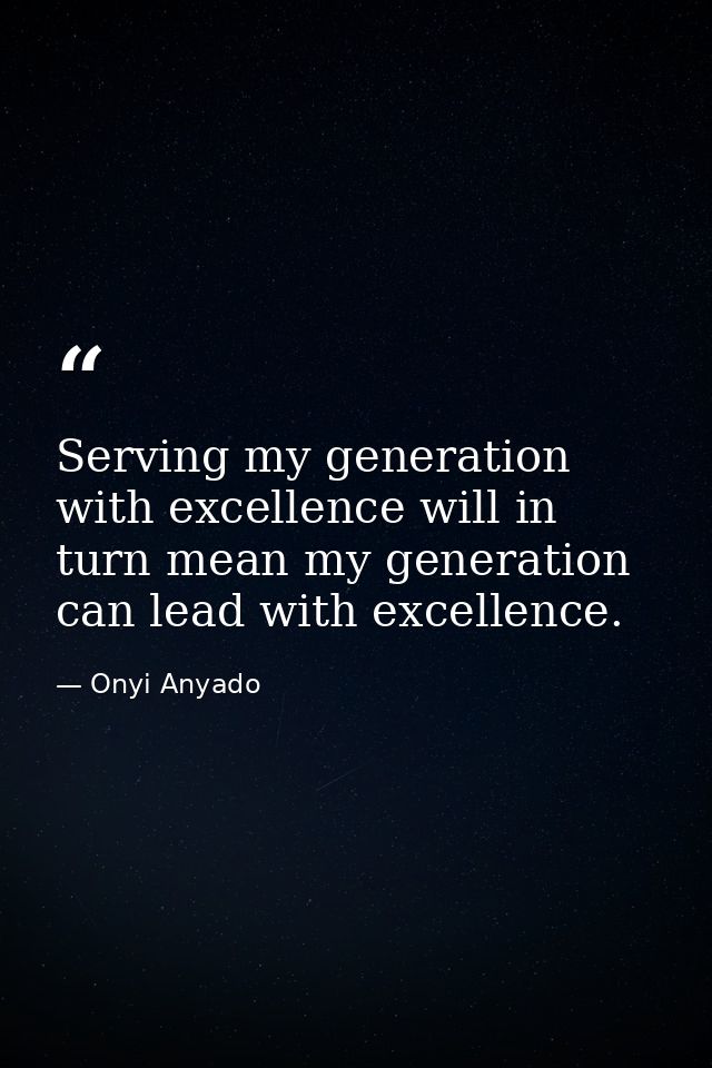 Serving my generation with excellence will in turn mean my generation can lead with excellence. — Onyi Anyado