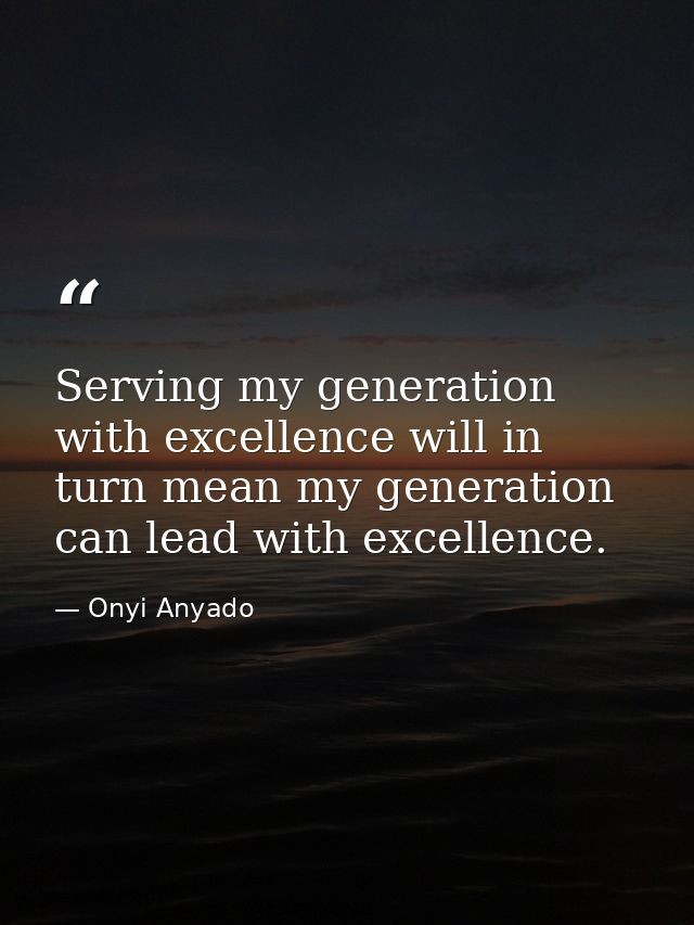 Serving my generation with excellence will in turn mean my generation can lead with excellence. — Onyi Anyado