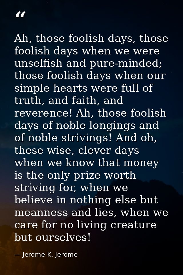 Ah, those foolish days, those foolish days when we were unselfish and pure-minded; those foolish days when our simple he — Jerome K. Jerome