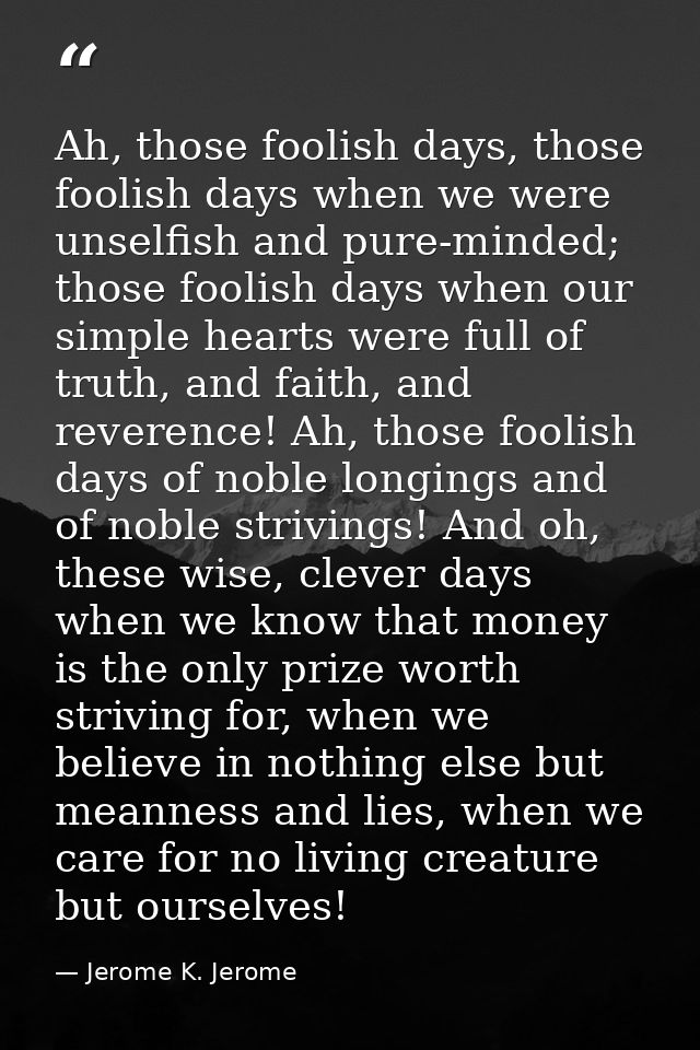Ah, those foolish days, those foolish days when we were unselfish and pure-minded; those foolish days when our simple he — Jerome K. Jerome