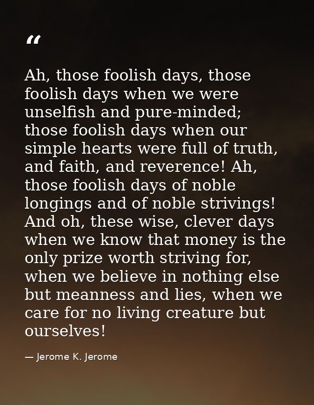 Ah, those foolish days, those foolish days when we were unselfish and pure-minded; those foolish days when our simple he — Jerome K. Jerome