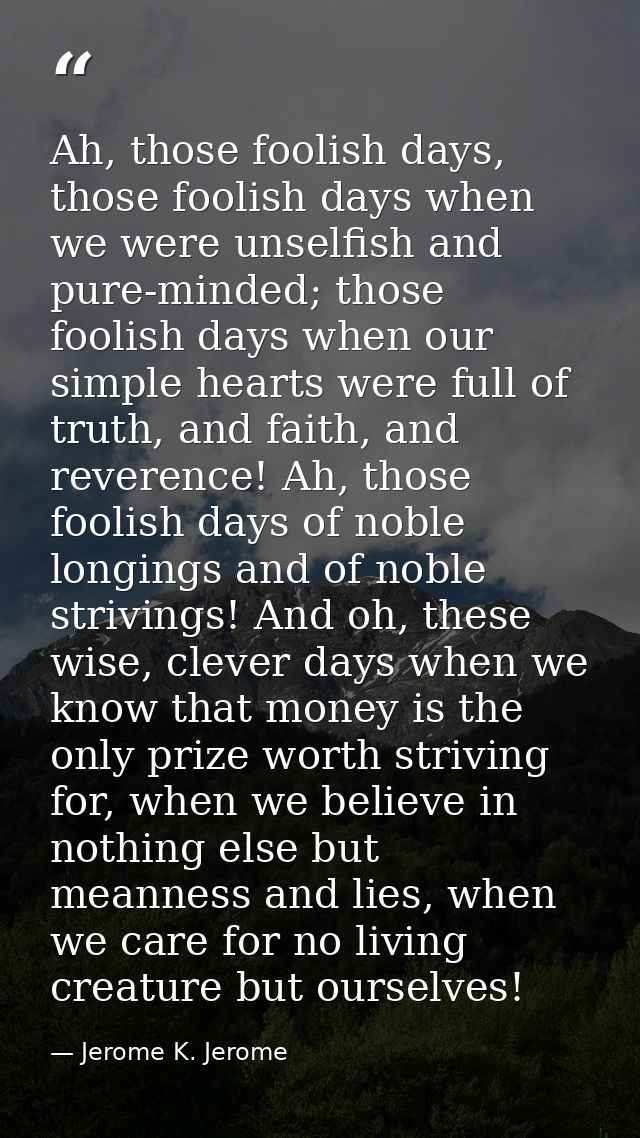 Ah, those foolish days, those foolish days when we were unselfish and pure-minded; those foolish days when our simple he — Jerome K. Jerome