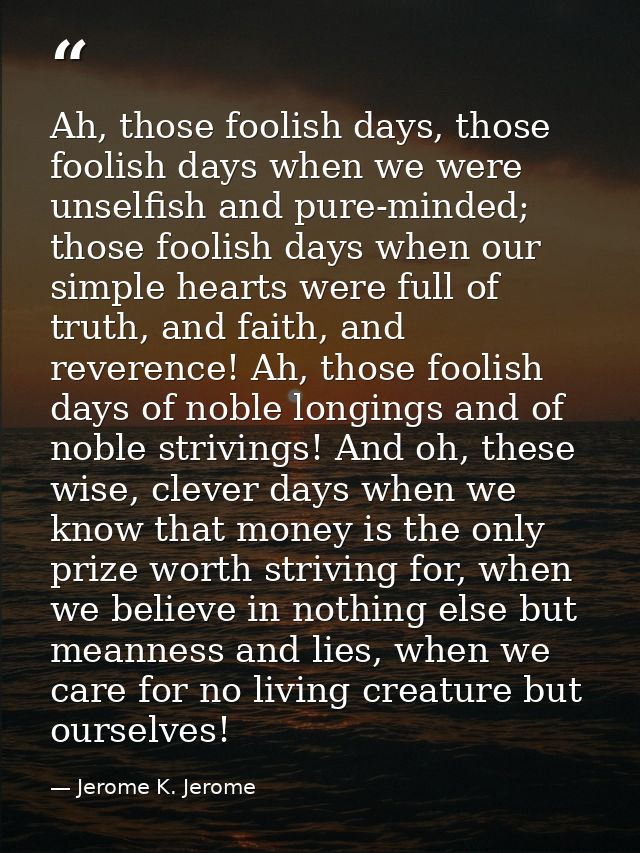 Ah, those foolish days, those foolish days when we were unselfish and pure-minded; those foolish days when our simple he — Jerome K. Jerome