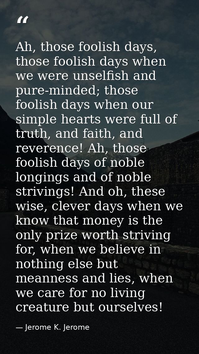Ah, those foolish days, those foolish days when we were unselfish and pure-minded; those foolish days when our simple he — Jerome K. Jerome