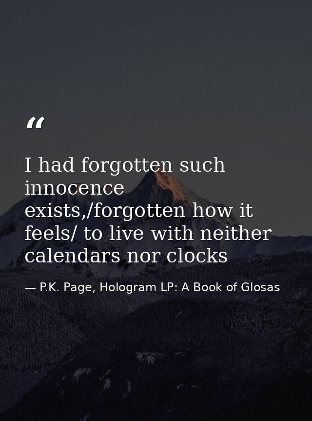 I had forgotten such innocence exists,/forgotten how it feels/ to live with neither calendars nor clocks — P.K. Page, Hologram LP: A Book of Glosas