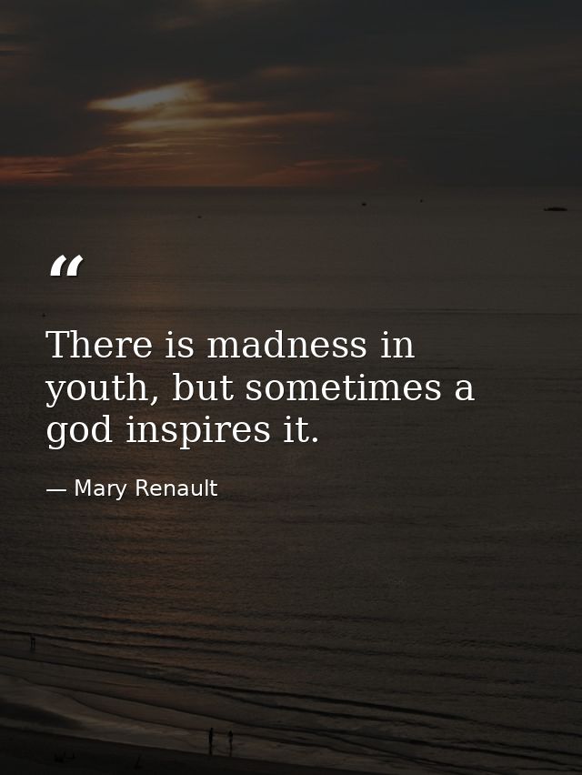 There is madness in youth, but sometimes a god inspires it. — Mary Renault
