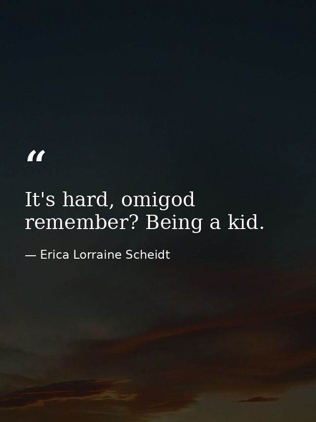 It's hard, omigod remember? Being a kid. — Erica Lorraine Scheidt
