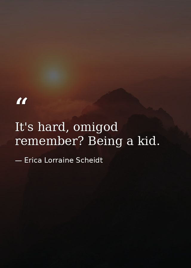 It's hard, omigod remember? Being a kid. — Erica Lorraine Scheidt