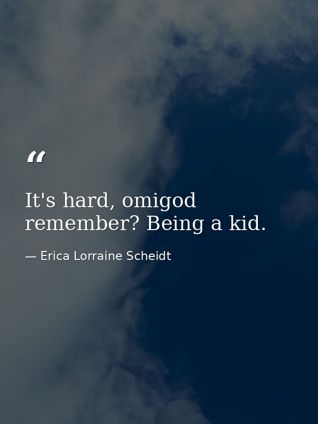 It's hard, omigod remember? Being a kid. — Erica Lorraine Scheidt
