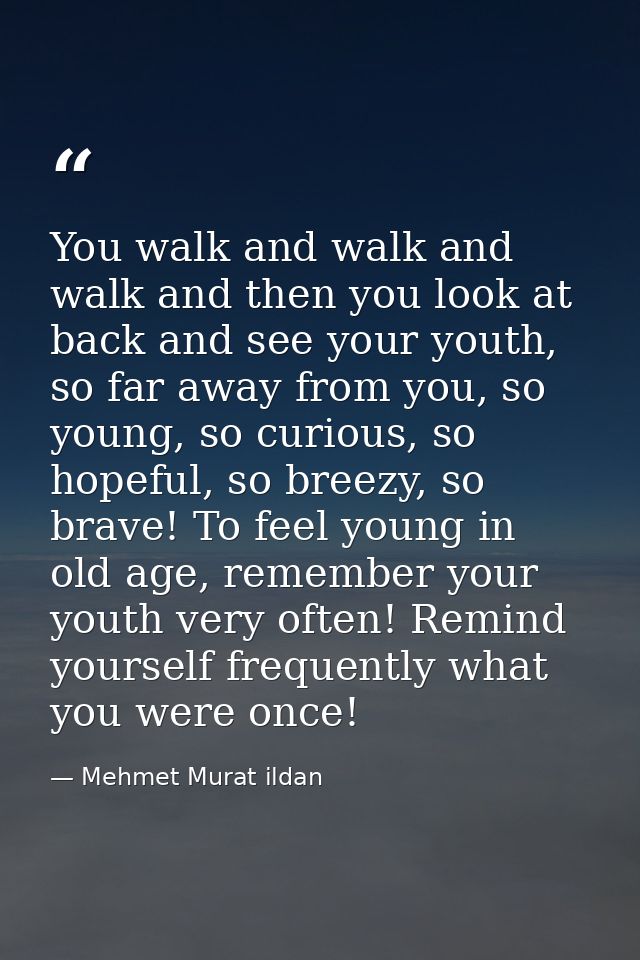 You walk and walk and walk and then you look at back and see your youth, so far away from you, so young, so curious, so  — Mehmet Murat ildan
