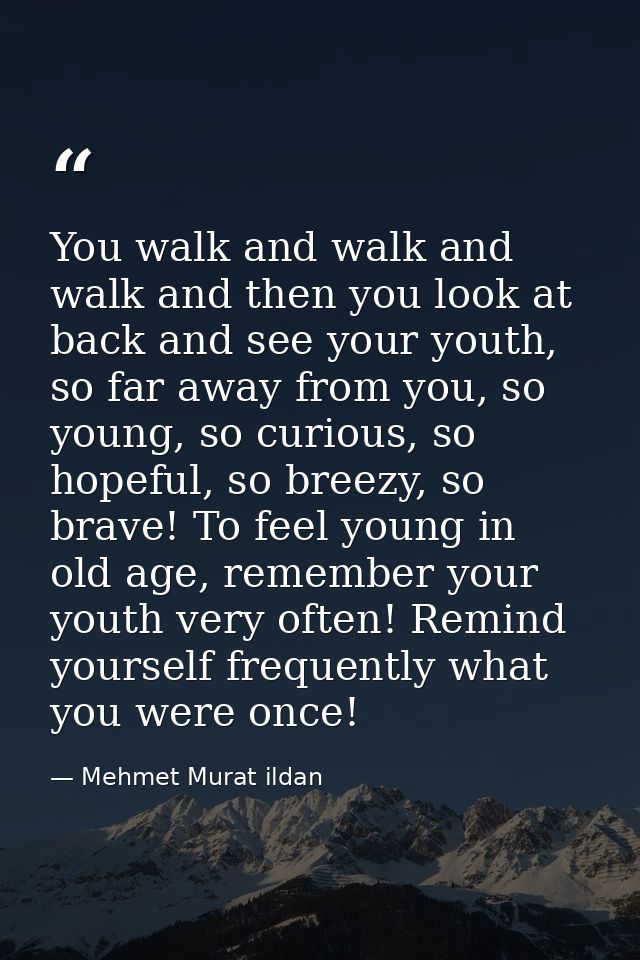 You walk and walk and walk and then you look at back and see your youth, so far away from you, so young, so curious, so  — Mehmet Murat ildan