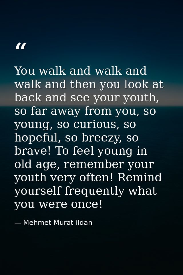 You walk and walk and walk and then you look at back and see your youth, so far away from you, so young, so curious, so  — Mehmet Murat ildan