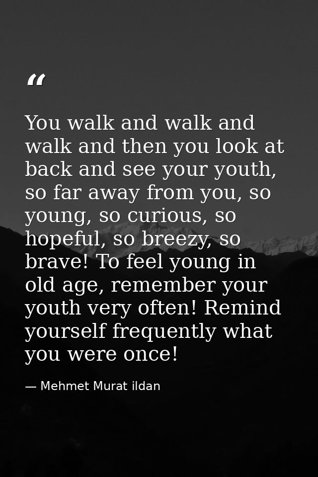 You walk and walk and walk and then you look at back and see your youth, so far away from you, so young, so curious, so  — Mehmet Murat ildan
