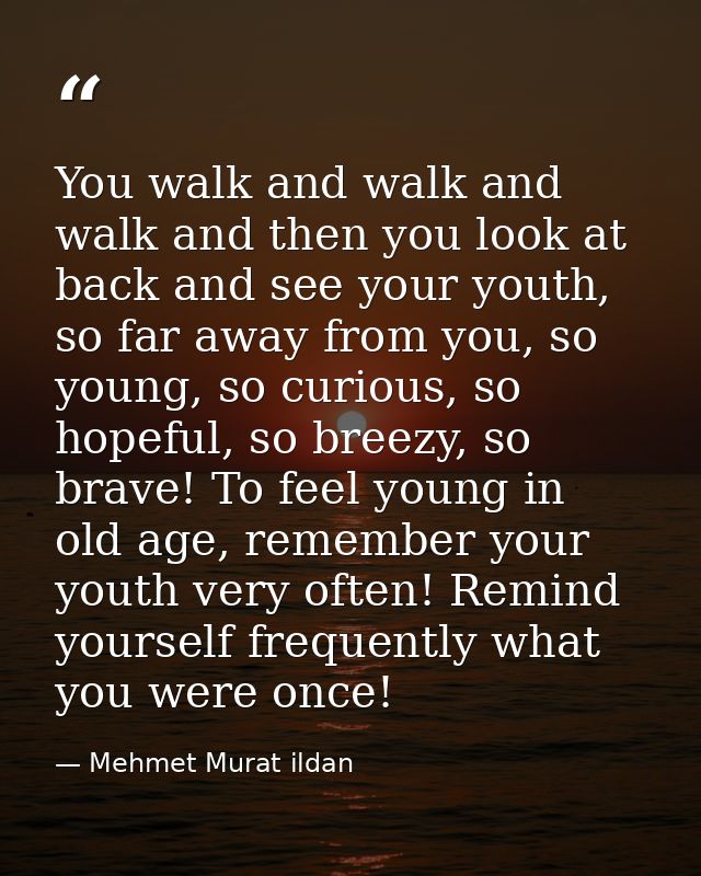 You walk and walk and walk and then you look at back and see your youth, so far away from you, so young, so curious, so  — Mehmet Murat ildan
