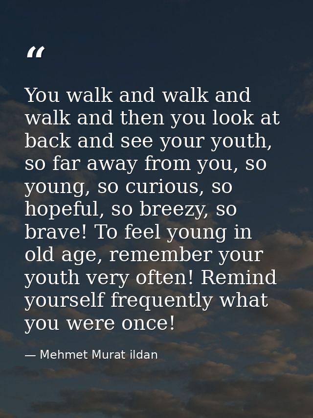 You walk and walk and walk and then you look at back and see your youth, so far away from you, so young, so curious, so  — Mehmet Murat ildan