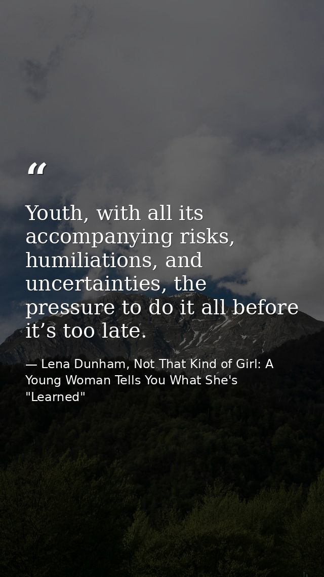 Youth, with all its accompanying risks, humiliations, and uncertainties, the pressure to do it all before it’s too late. — Lena Dunham, Not That Kind of Girl: A Young Woman Tells You What She's "Learned"