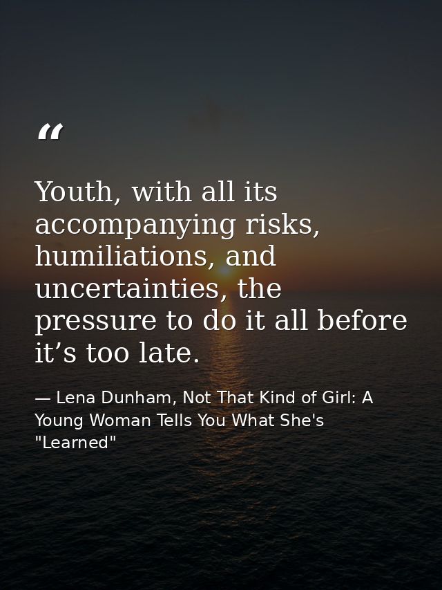 Youth, with all its accompanying risks, humiliations, and uncertainties, the pressure to do it all before it’s too late. — Lena Dunham, Not That Kind of Girl: A Young Woman Tells You What She's "Learned"