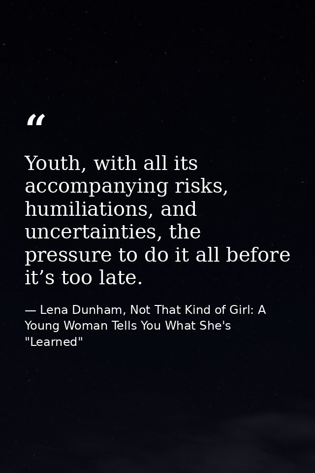 Youth, with all its accompanying risks, humiliations, and uncertainties, the pressure to do it all before it’s too late. — Lena Dunham, Not That Kind of Girl: A Young Woman Tells You What She's "Learned"