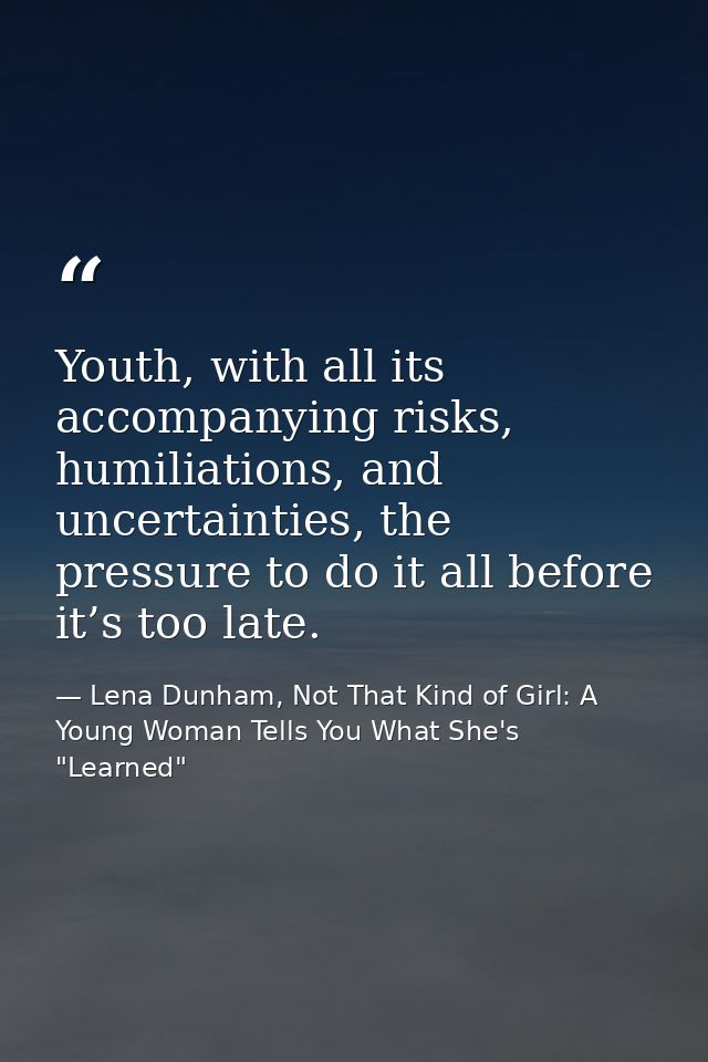 Youth, with all its accompanying risks, humiliations, and uncertainties, the pressure to do it all before it’s too late. — Lena Dunham, Not That Kind of Girl: A Young Woman Tells You What She's "Learned"