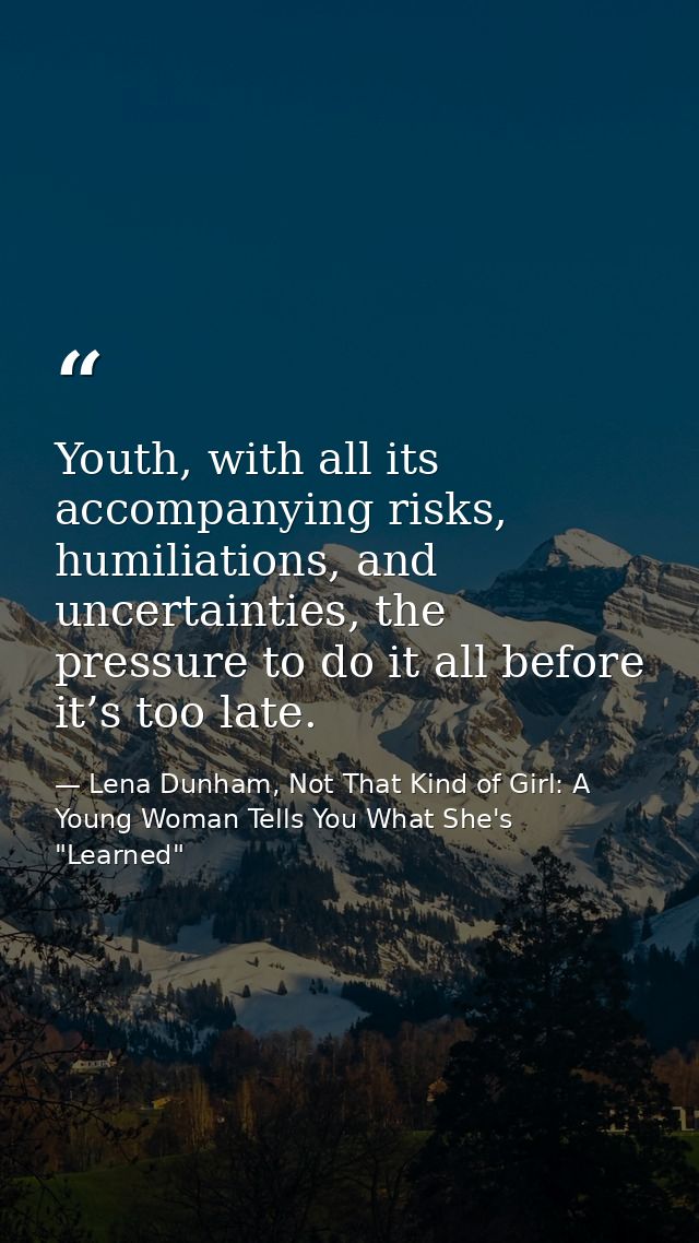 Youth, with all its accompanying risks, humiliations, and uncertainties, the pressure to do it all before it’s too late. — Lena Dunham, Not That Kind of Girl: A Young Woman Tells You What She's "Learned"