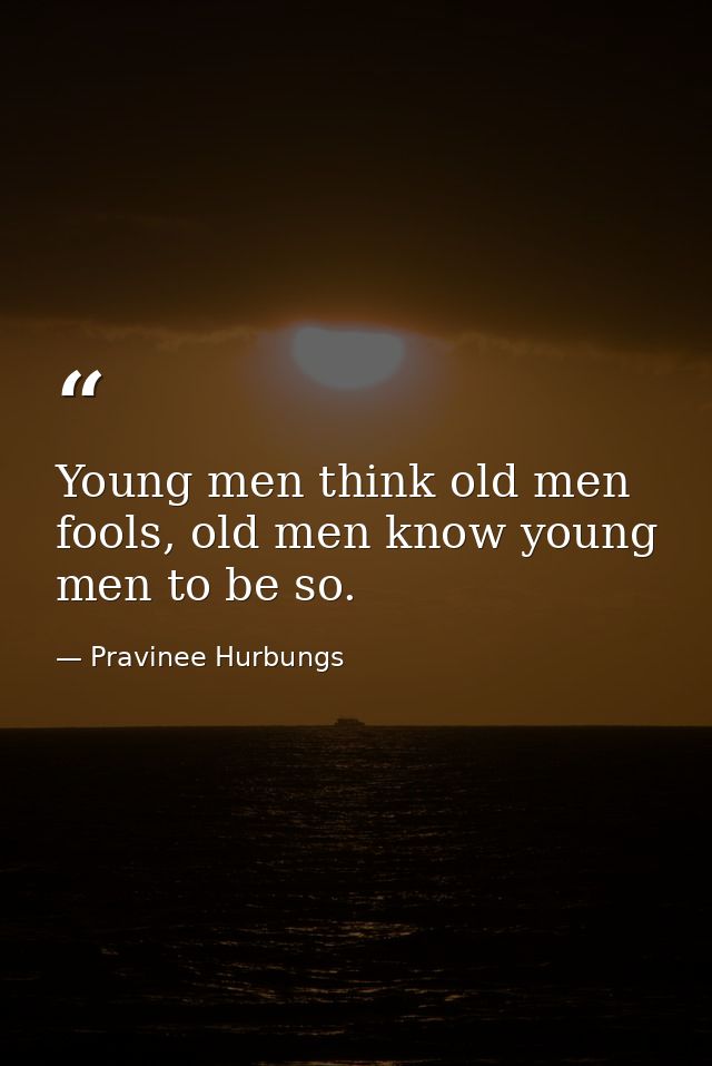 Young men think old men fools, old men know young men to be so. — Pravinee Hurbungs