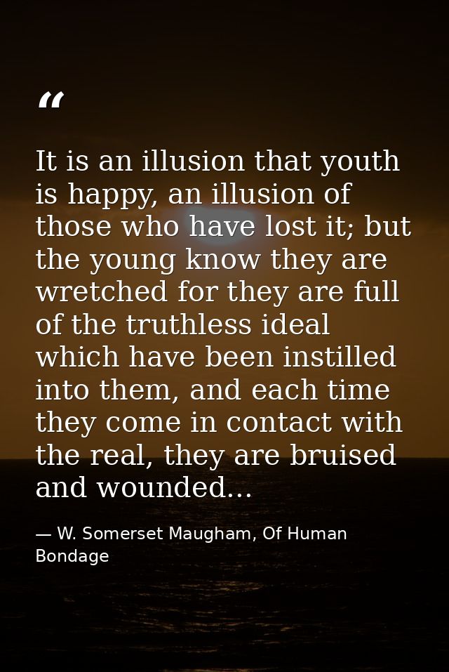 It is an illusion that youth is happy, an illusion of those who have lost it; but the young know they are wretched for t — W. Somerset Maugham, Of Human Bondage
