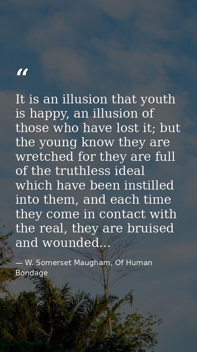 It is an illusion that youth is happy, an illusion of those who have lost it; but the young know they are wretched for t — W. Somerset Maugham, Of Human Bondage