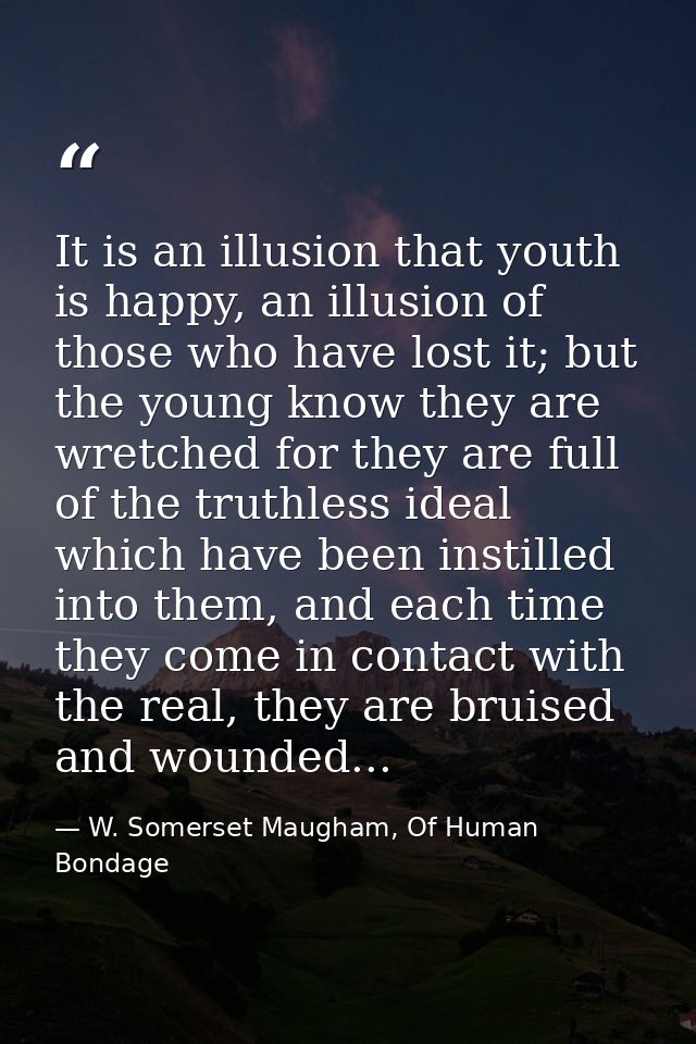 It is an illusion that youth is happy, an illusion of those who have lost it; but the young know they are wretched for t — W. Somerset Maugham, Of Human Bondage