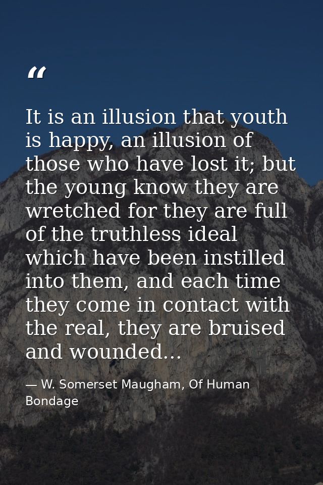 It is an illusion that youth is happy, an illusion of those who have lost it; but the young know they are wretched for t — W. Somerset Maugham, Of Human Bondage