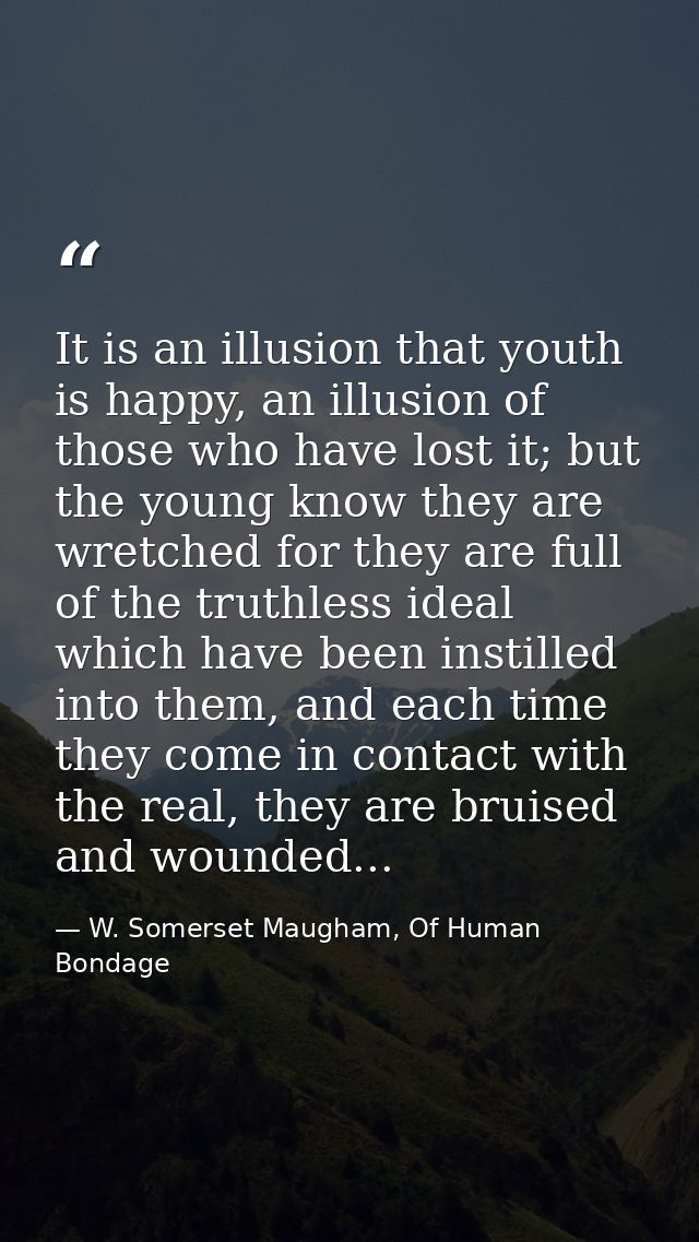 It is an illusion that youth is happy, an illusion of those who have lost it; but the young know they are wretched for t — W. Somerset Maugham, Of Human Bondage