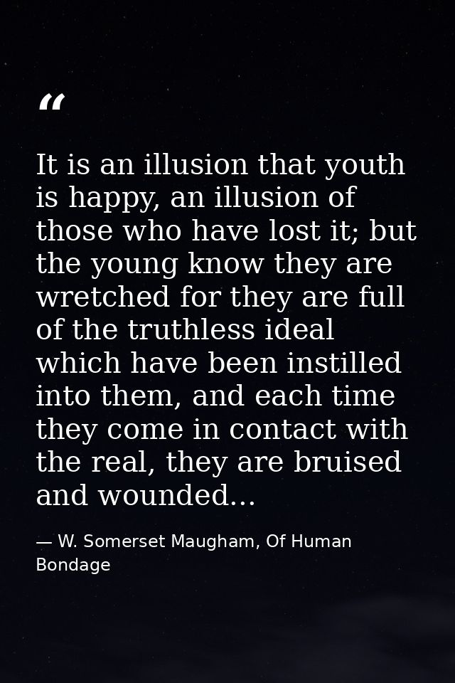 It is an illusion that youth is happy, an illusion of those who have lost it; but the young know they are wretched for t — W. Somerset Maugham, Of Human Bondage