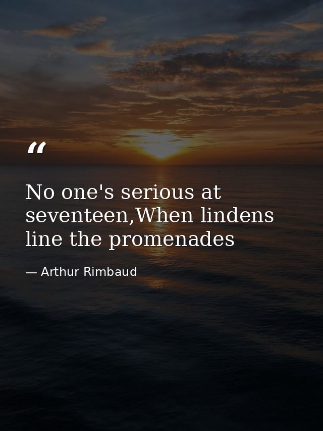 No one's serious at seventeen,When lindens line the promenades — Arthur Rimbaud