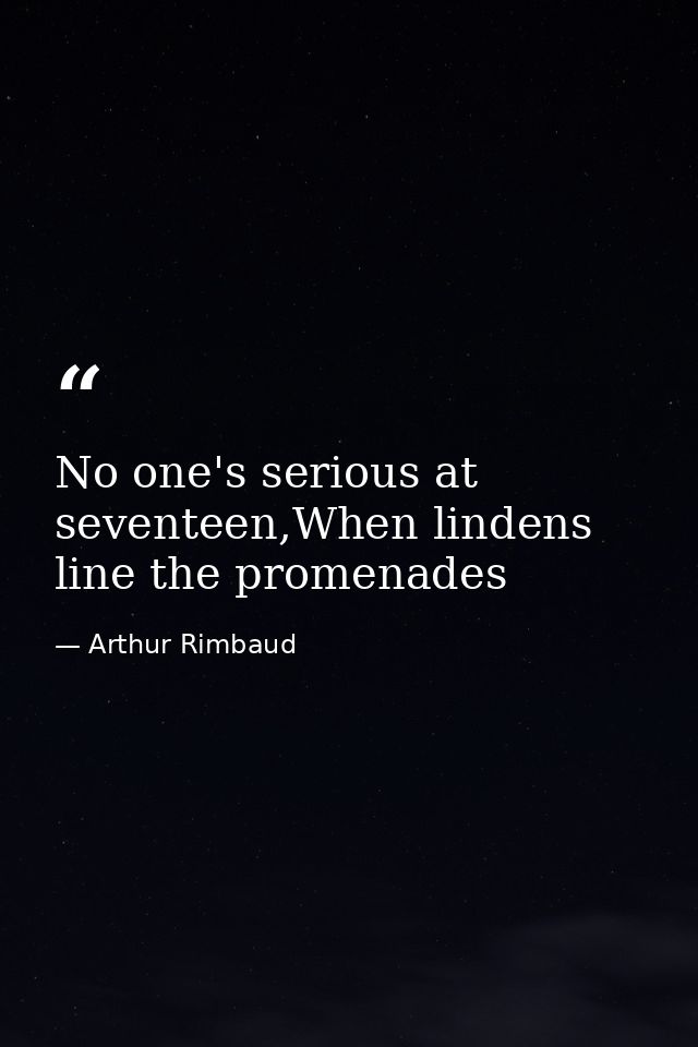 No one's serious at seventeen,When lindens line the promenades — Arthur Rimbaud
