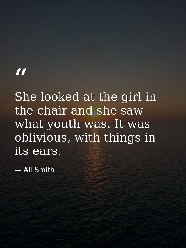 She looked at the girl in the chair and she saw what youth was. It was oblivious, with things in its ears. — Ali Smith