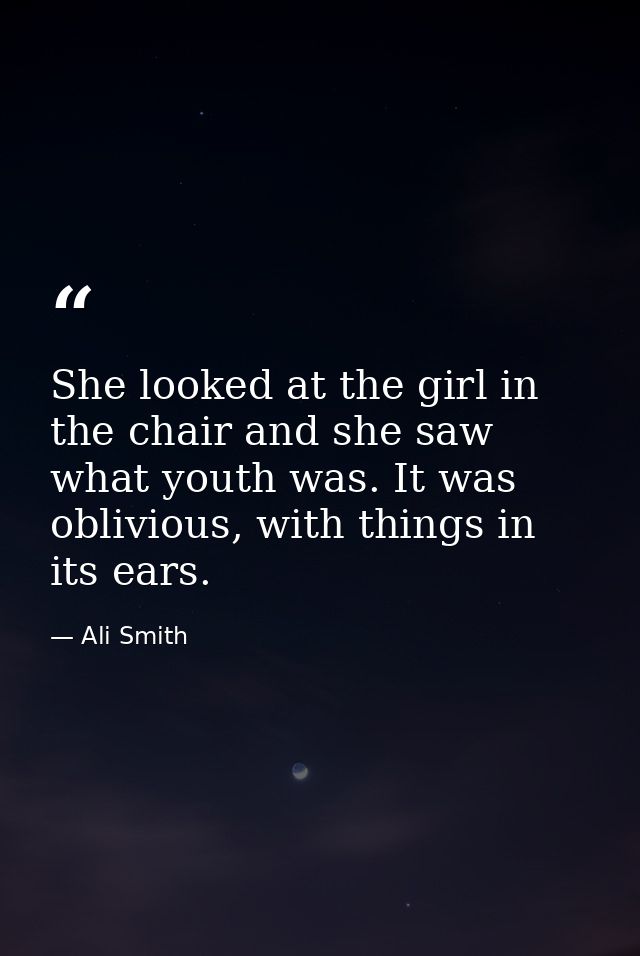 She looked at the girl in the chair and she saw what youth was. It was oblivious, with things in its ears. — Ali Smith
