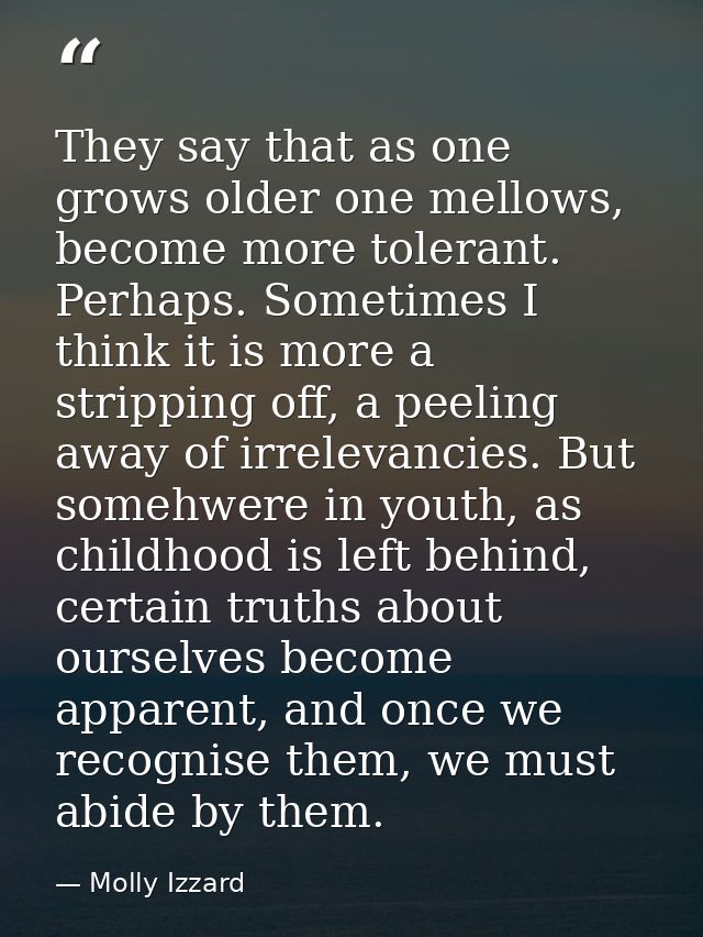 They say that as one grows older one mellows, become more tolerant. Perhaps. Sometimes I think it is more a stripping of — Molly Izzard